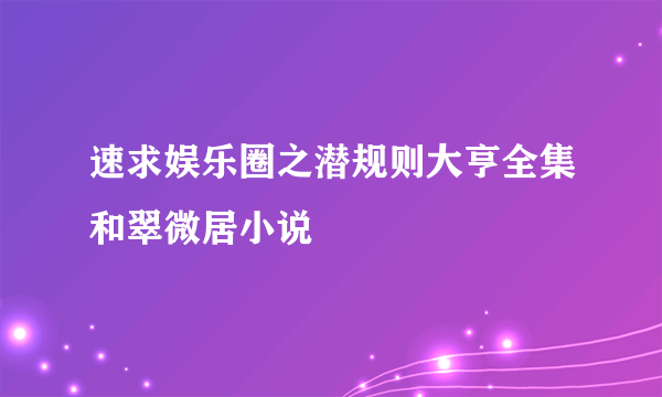 速求娱乐圈之潜规则大亨全集和翠微居小说