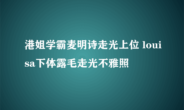 港姐学霸麦明诗走光上位 louisa下体露毛走光不雅照