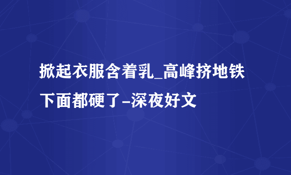 掀起衣服含着乳_高峰挤地铁下面都硬了-深夜好文