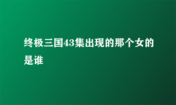 终极三国43集出现的那个女的是谁