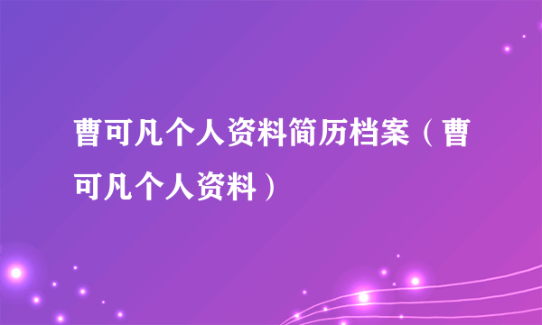 曹可凡个人资料简历档案（曹可凡个人资料）