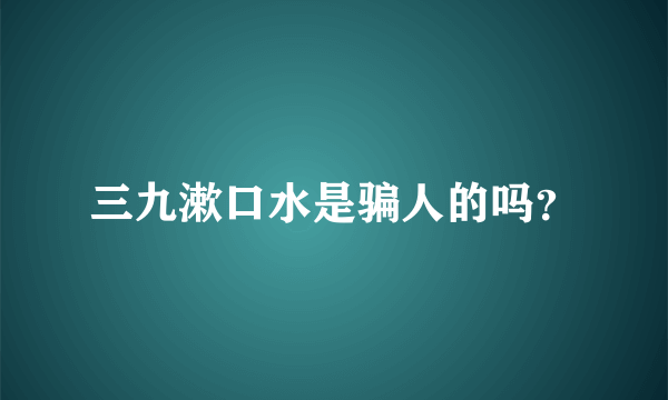 三九漱口水是骗人的吗？