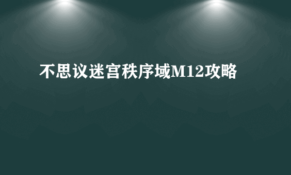 不思议迷宫秩序域M12攻略