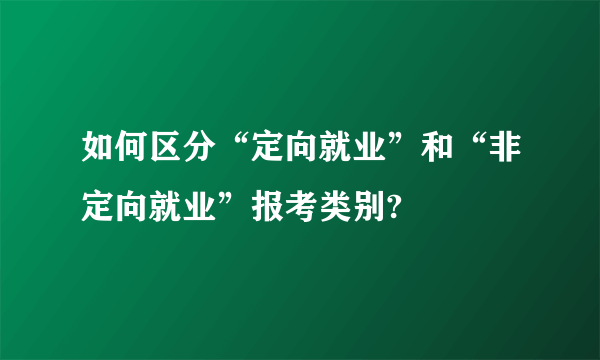 如何区分“定向就业”和“非定向就业”报考类别?