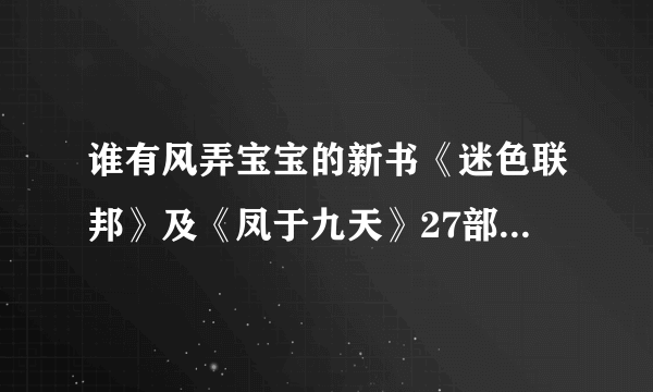 谁有风弄宝宝的新书《迷色联邦》及《凤于九天》27部的最新更新，请发给我，534673976@qq com,万分感谢