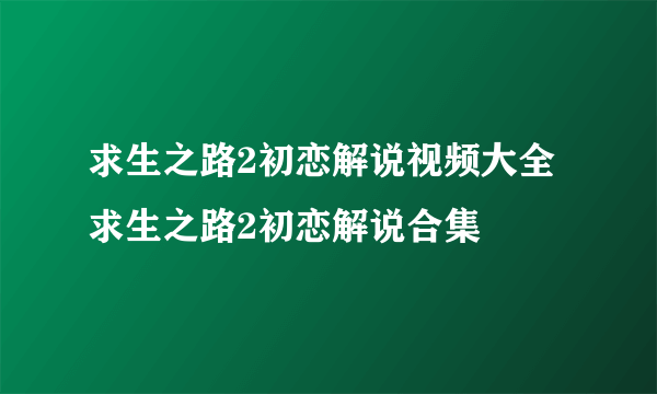 求生之路2初恋解说视频大全 求生之路2初恋解说合集