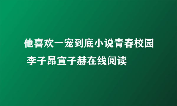 他喜欢一宠到底小说青春校园 李子昂宣子赫在线阅读