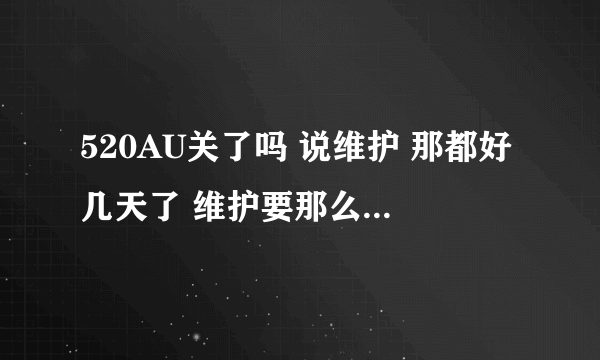 520AU关了吗 说维护 那都好几天了 维护要那么久吗 求确定开服时间 或者说520到底是不是关了