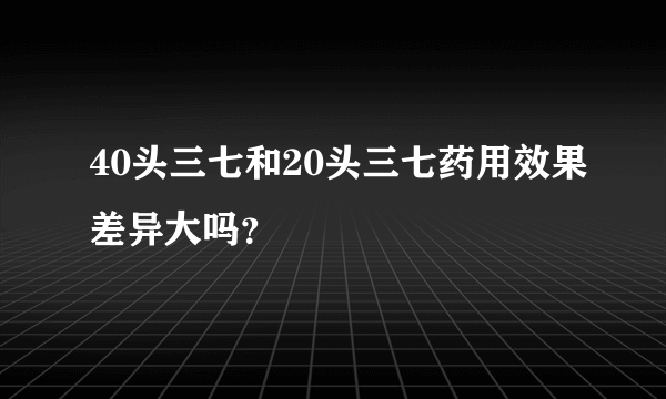 40头三七和20头三七药用效果差异大吗？