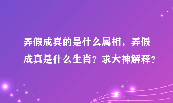 弄假成真的是什么属相，弄假成真是什么生肖？求大神解释？