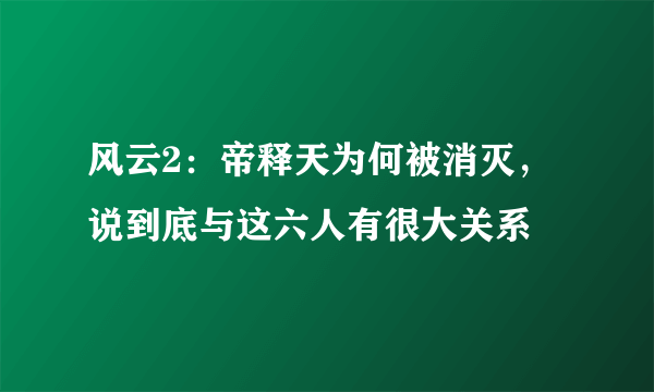 风云2：帝释天为何被消灭，说到底与这六人有很大关系