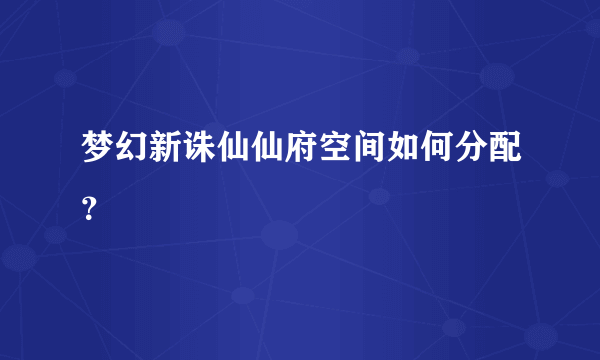 梦幻新诛仙仙府空间如何分配？