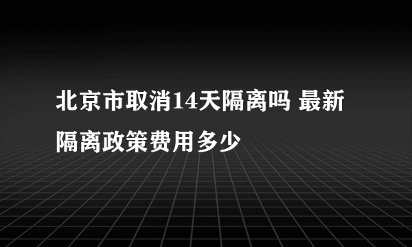 北京市取消14天隔离吗 最新隔离政策费用多少