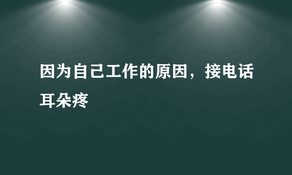 因为自己工作的原因，接电话耳朵疼