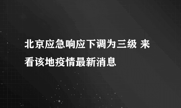 北京应急响应下调为三级 来看该地疫情最新消息