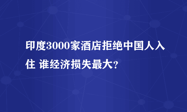 印度3000家酒店拒绝中国人入住 谁经济损失最大？