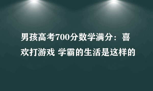 男孩高考700分数学满分：喜欢打游戏 学霸的生活是这样的