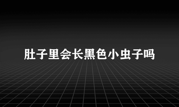 肚子里会长黑色小虫子吗