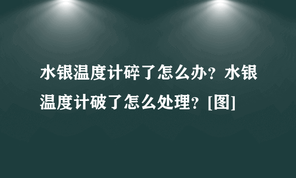 水银温度计碎了怎么办？水银温度计破了怎么处理？[图]