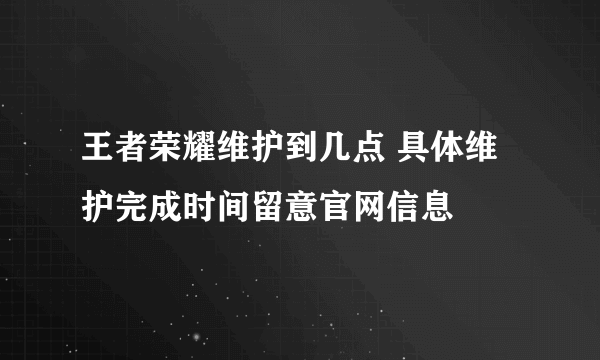 王者荣耀维护到几点 具体维护完成时间留意官网信息