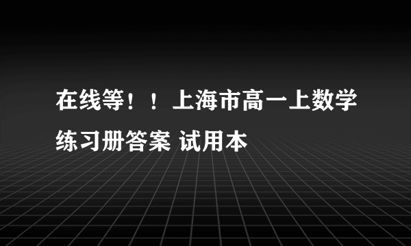 在线等！！上海市高一上数学练习册答案 试用本