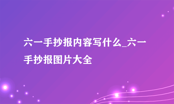 六一手抄报内容写什么_六一手抄报图片大全