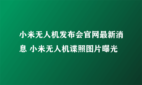 小米无人机发布会官网最新消息 小米无人机谍照图片曝光