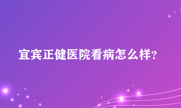 宜宾正健医院看病怎么样？