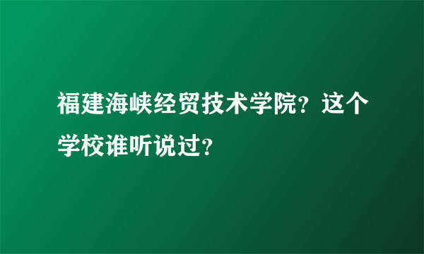 福建海峡经贸技术学院？这个学校谁听说过？