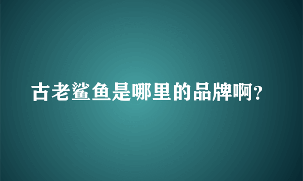 古老鲨鱼是哪里的品牌啊？