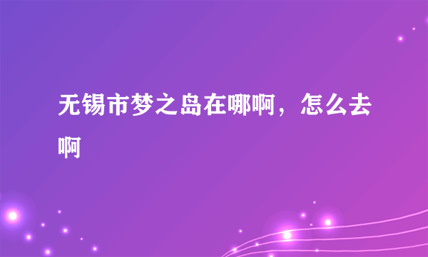 无锡市梦之岛在哪啊，怎么去啊