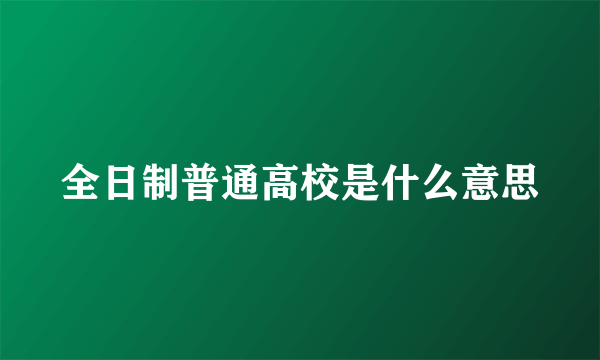 全日制普通高校是什么意思