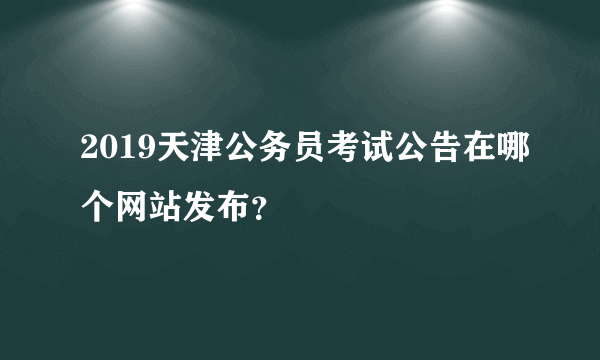 2019天津公务员考试公告在哪个网站发布？