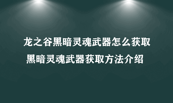 龙之谷黑暗灵魂武器怎么获取 黑暗灵魂武器获取方法介绍