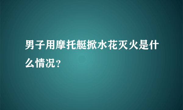 男子用摩托艇掀水花灭火是什么情况？