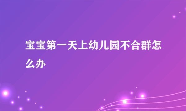 宝宝第一天上幼儿园不合群怎么办