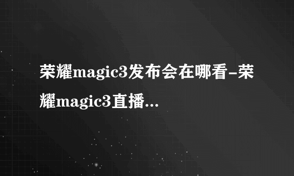 荣耀magic3发布会在哪看-荣耀magic3直播平台大全