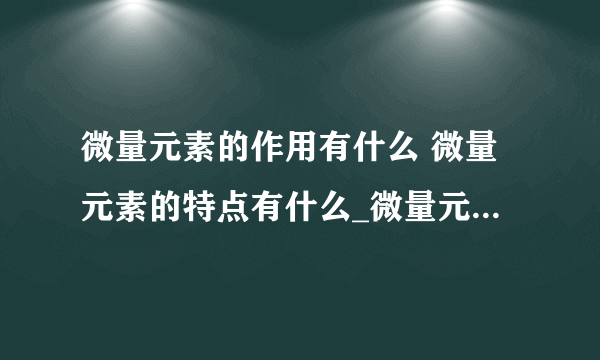 微量元素的作用有什么 微量元素的特点有什么_微量元素的作用有哪些