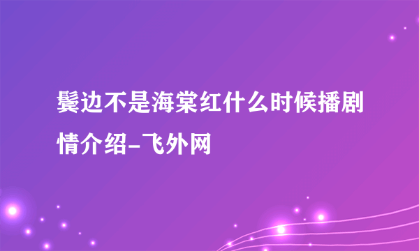 鬓边不是海棠红什么时候播剧情介绍-飞外网