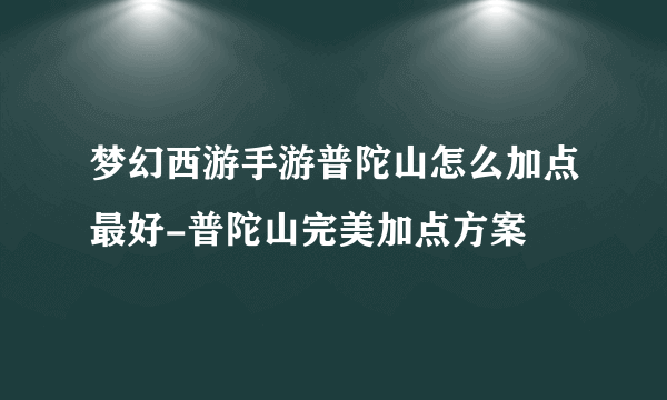 梦幻西游手游普陀山怎么加点最好-普陀山完美加点方案