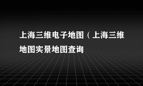 上海三维电子地图（上海三维地图实景地图查询