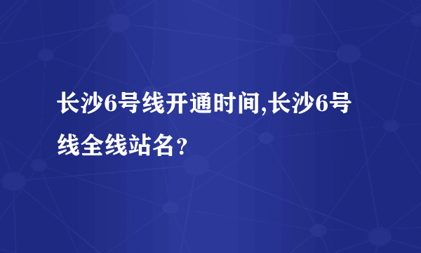 长沙6号线开通时间,长沙6号线全线站名？