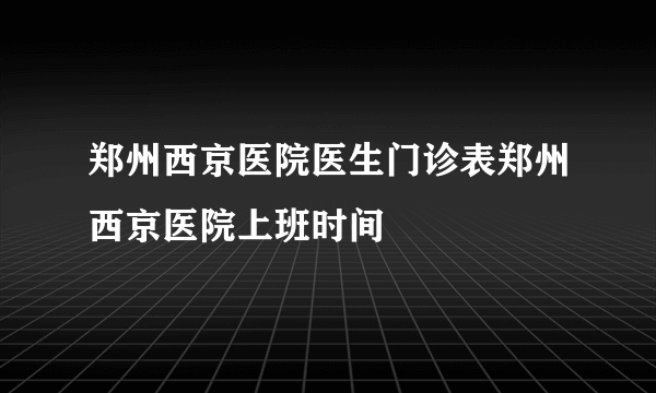 郑州西京医院医生门诊表郑州西京医院上班时间