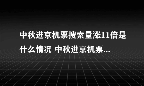 中秋进京机票搜索量涨11倍是什么情况 中秋进京机票搜索量涨11倍是怎么回事