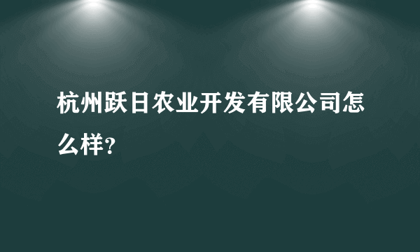 杭州跃日农业开发有限公司怎么样？