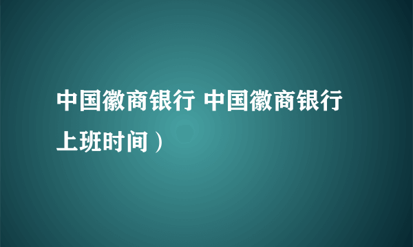 中国徽商银行 中国徽商银行上班时间）