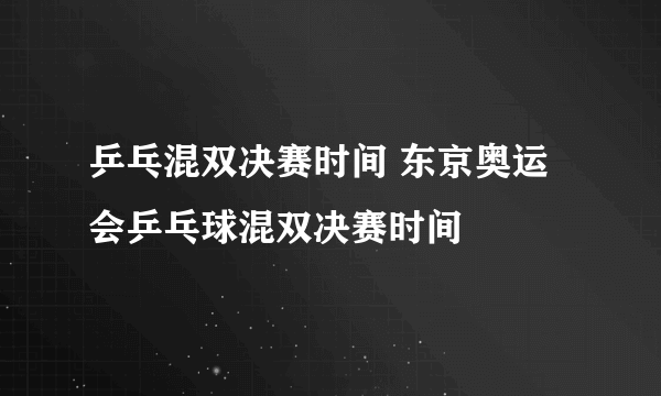 乒乓混双决赛时间 东京奥运会乒乓球混双决赛时间