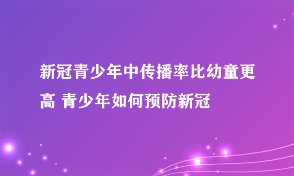 新冠青少年中传播率比幼童更高 青少年如何预防新冠