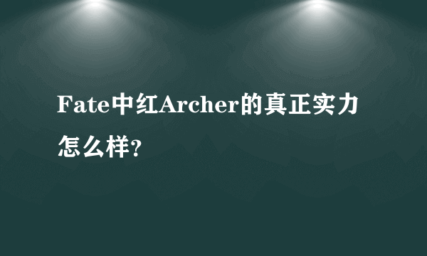 Fate中红Archer的真正实力怎么样？