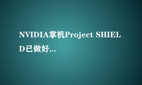 NVIDIA掌机Project SHIELD已做好上市准备 安卓征战传统掌机